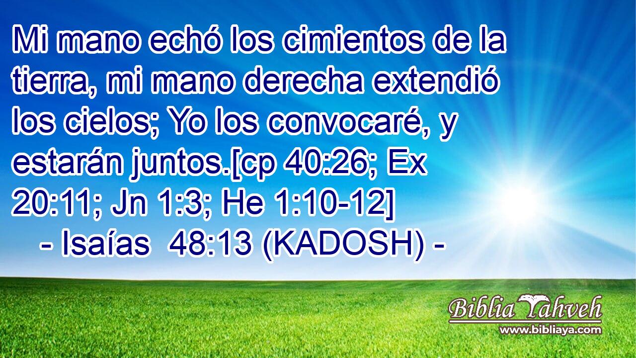  Mi mano echó los cimientos de la tierra, mi mano derecha extendió los cielos; Yo los convocaré, y estarán juntos.[cp 40:26; Ex 20:11; Jn 1:3; He 1:10-12] 