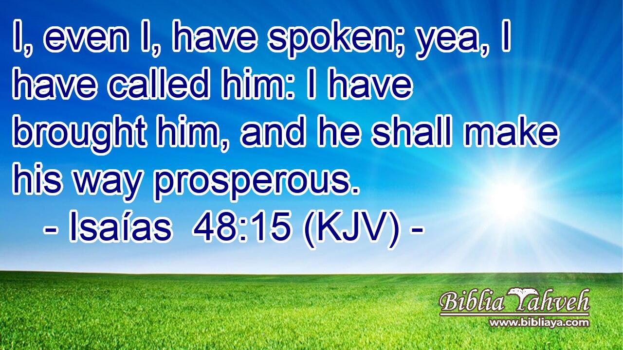 I, even I, have spoken; yea, I have called him: I have brought him, and he shall make his way prosperous.