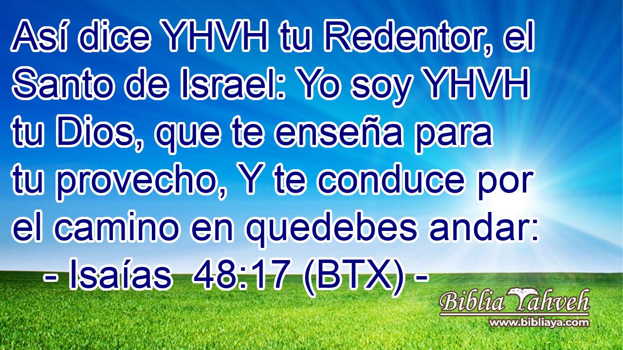 Así dice YHVH tu Redentor, el Santo de Israel: Yo soy YHVH tu Dios, que te enseña para tu provecho, Y te conduce por el camino en quedebes andar: