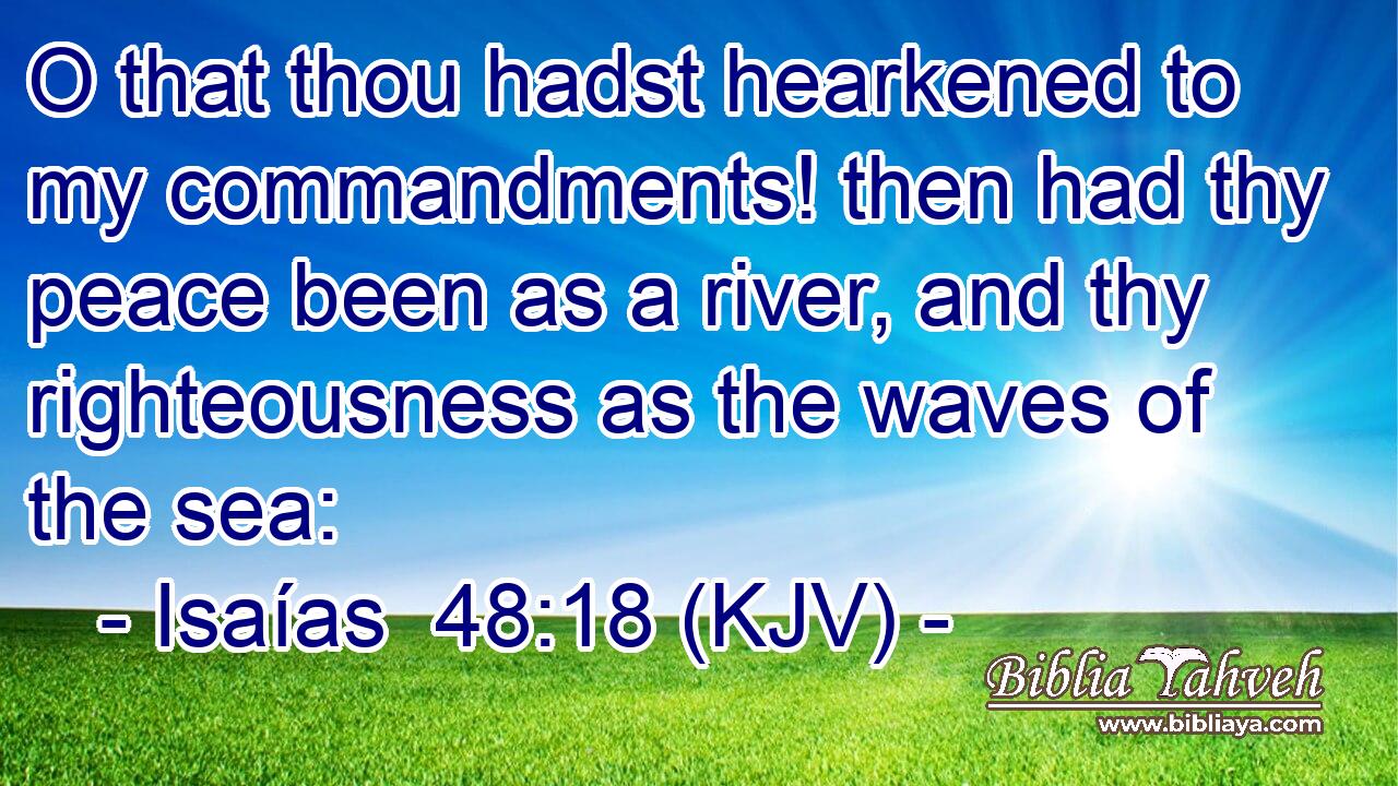 O that thou hadst hearkened to my commandments! then had thy peace been as a river, and thy righteousness as the waves of the sea: