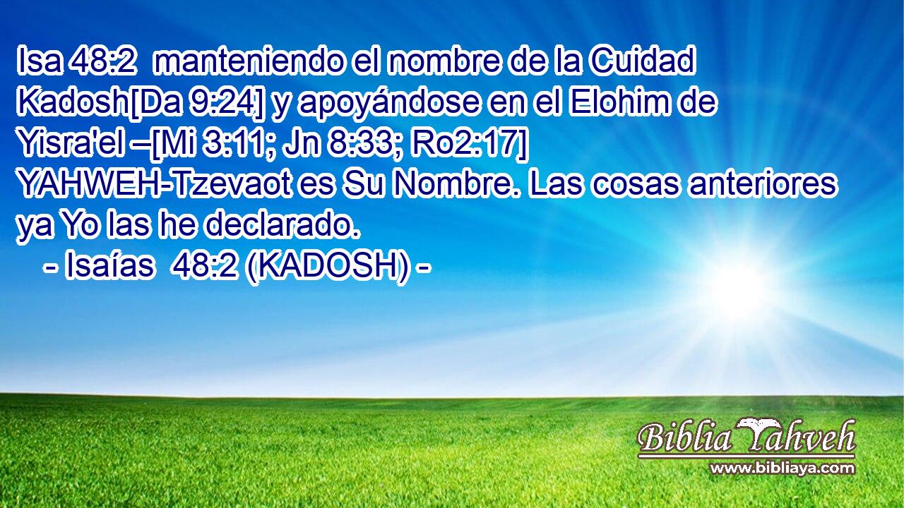  manteniendo el nombre de la Cuidad Kadosh[Da 9:24] y apoyándose en el Elohim de Yisra'el –[Mi 3:11; Jn 8:33; Ro2:17] YAHWEH-Tzevaot es Su Nombre. Las cosas anteriores ya Yo las he declarado. 