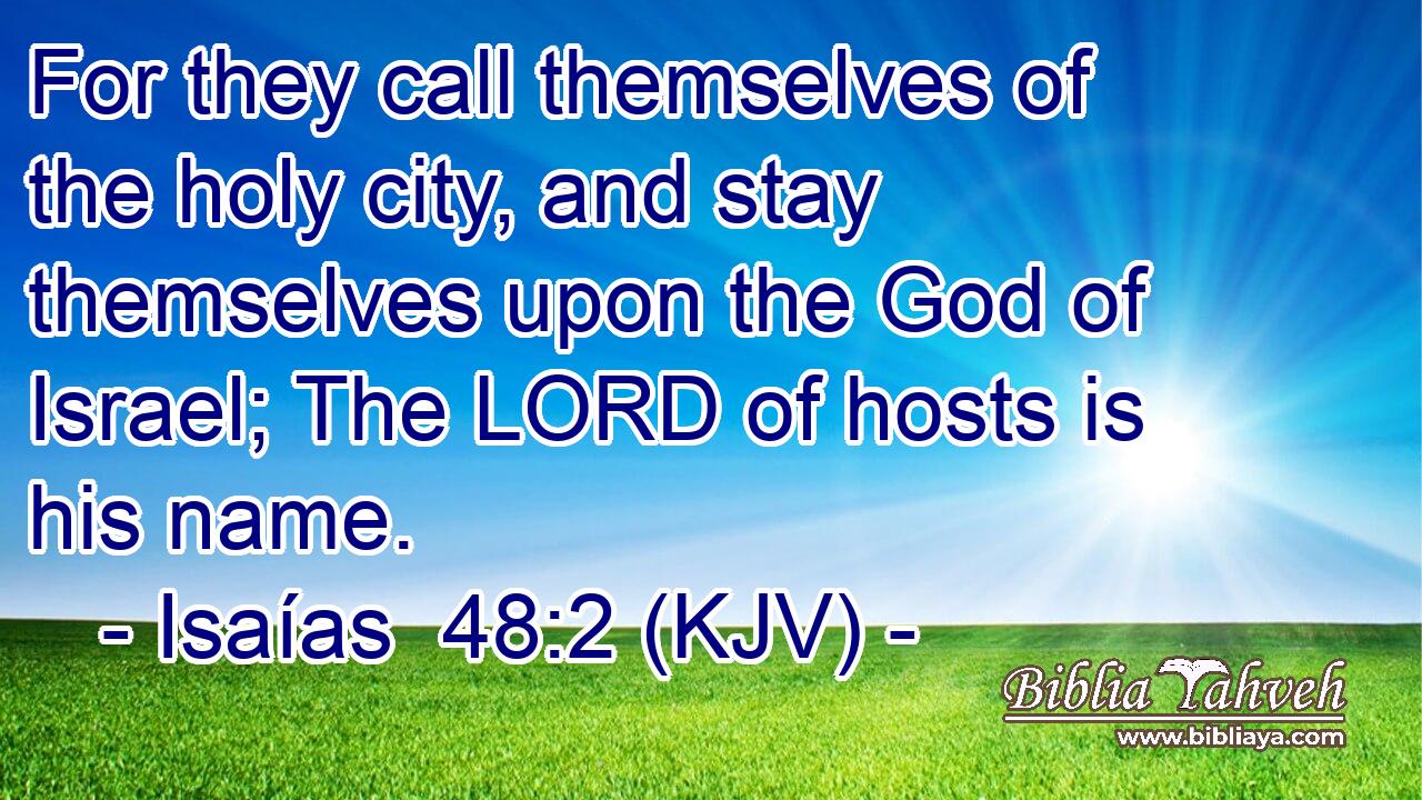 For they call themselves of the holy city, and stay themselves upon the God of Israel; The LORD of hosts is his name.