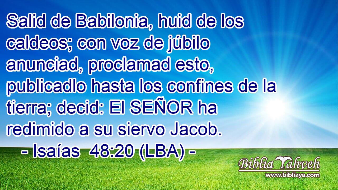 Salid de Babilonia, huid de los caldeos; con voz de júbilo anunciad, proclamad esto, publicadlo hasta los confines de la tierra; decid: El SEÑOR ha redimido a su siervo Jacob.