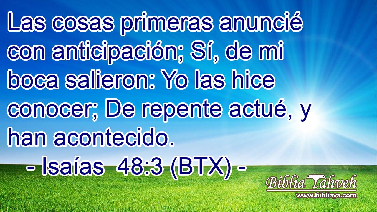 Las cosas primeras anuncié con anticipación; Sí, de mi boca salieron: Yo las hice conocer; De repente actué, y han acontecido.