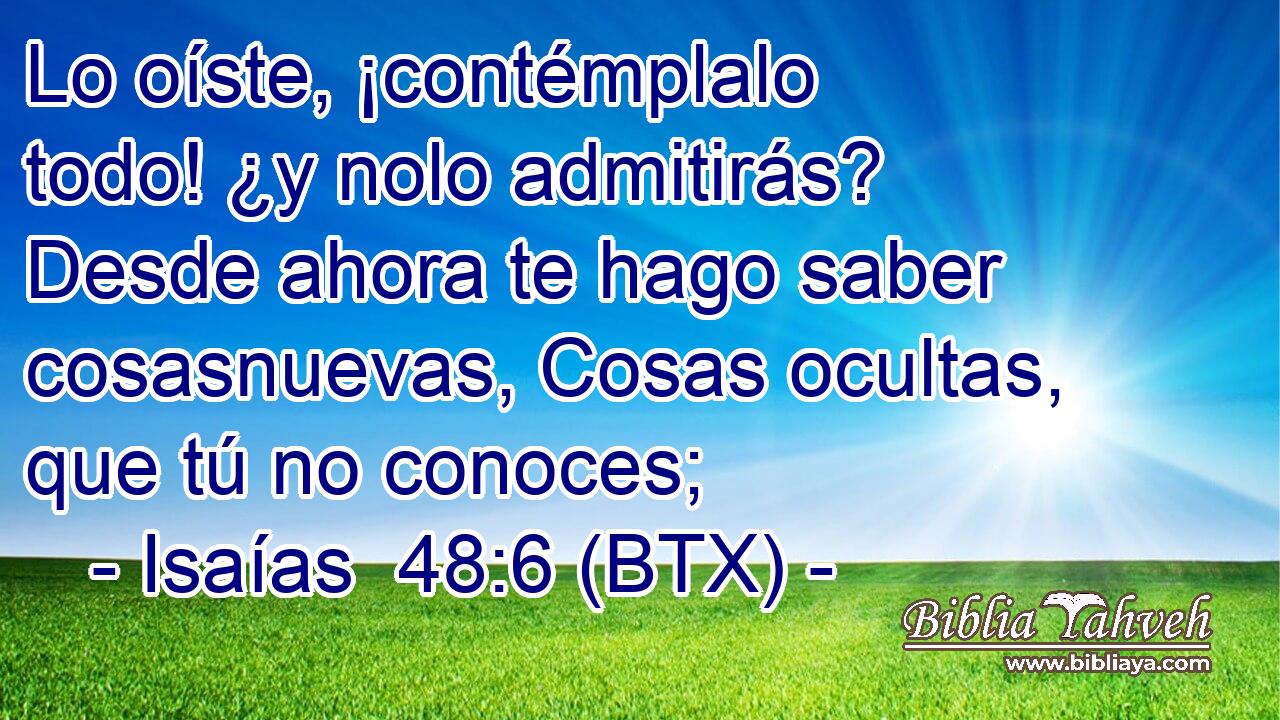 Lo oíste, ¡contémplalo todo! ¿y nolo admitirás? Desde ahora te hago saber cosasnuevas, Cosas ocultas, que tú no conoces;
