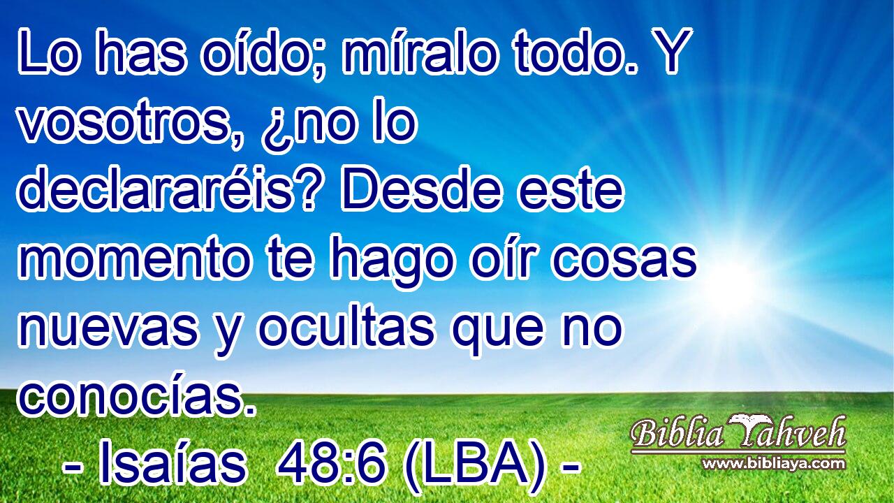 Lo has oído; míralo todo. Y vosotros, ¿no lo declararéis? Desde este momento te hago oír cosas nuevas y ocultas que no conocías.