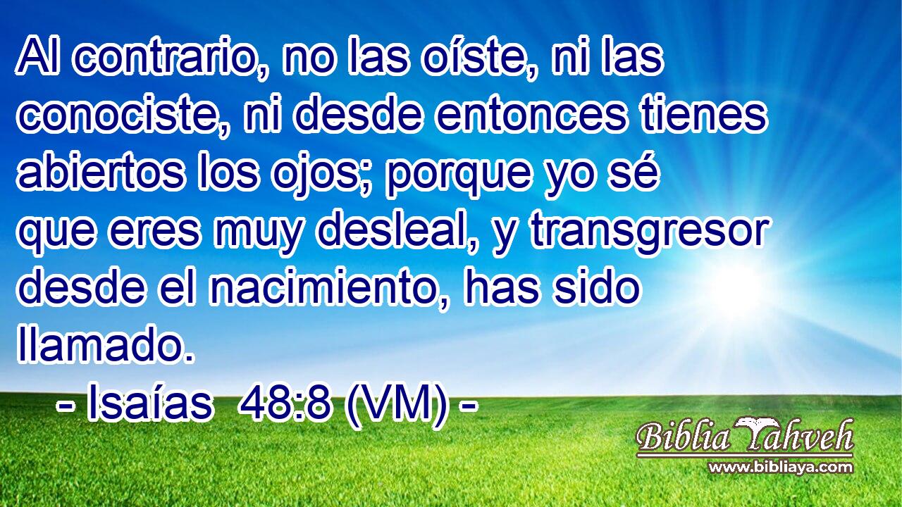 Al contrario, no las oíste, ni las conociste, ni desde entonces tienes abiertos los ojos; porque yo sé que eres muy desleal, y transgresor desde el nacimiento, has sido llamado. 
