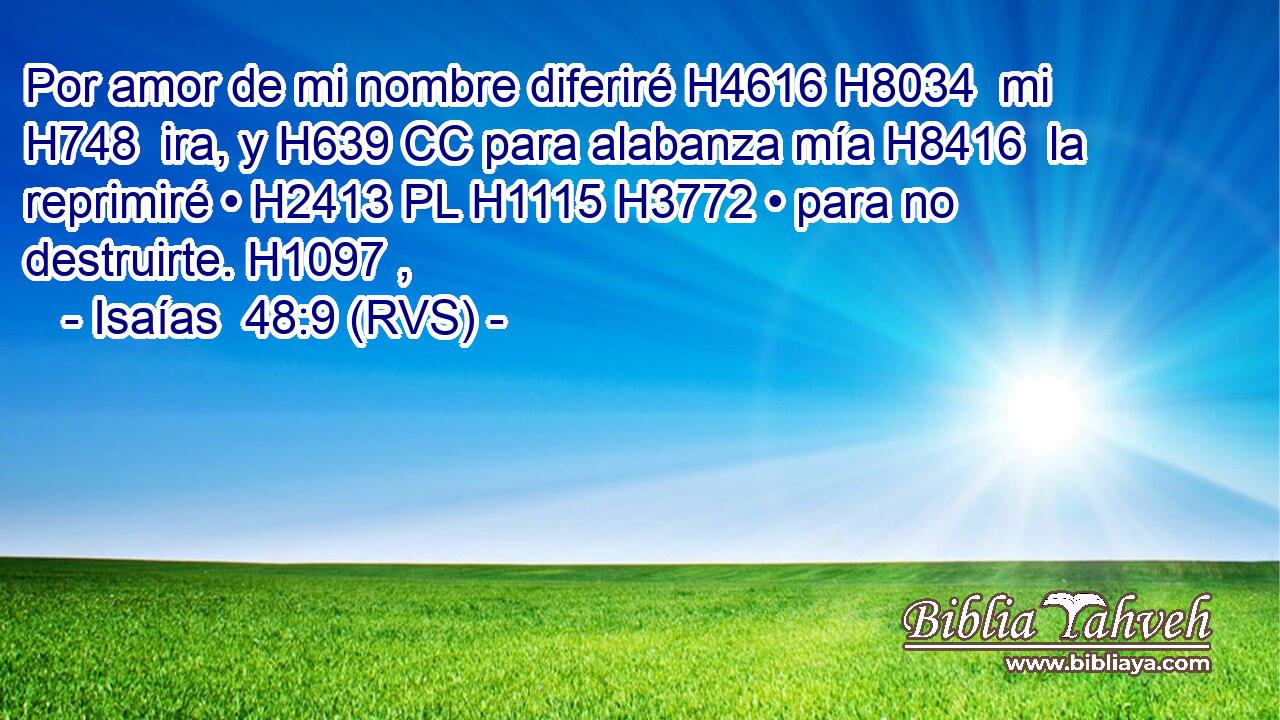 Por amor de mi nombre diferiré H4616 H8034  mi H748  ira, y H639 CC para alabanza mía H8416  la reprimiré • H2413 PL H1115 H3772 • para no destruirte. H1097 ,  