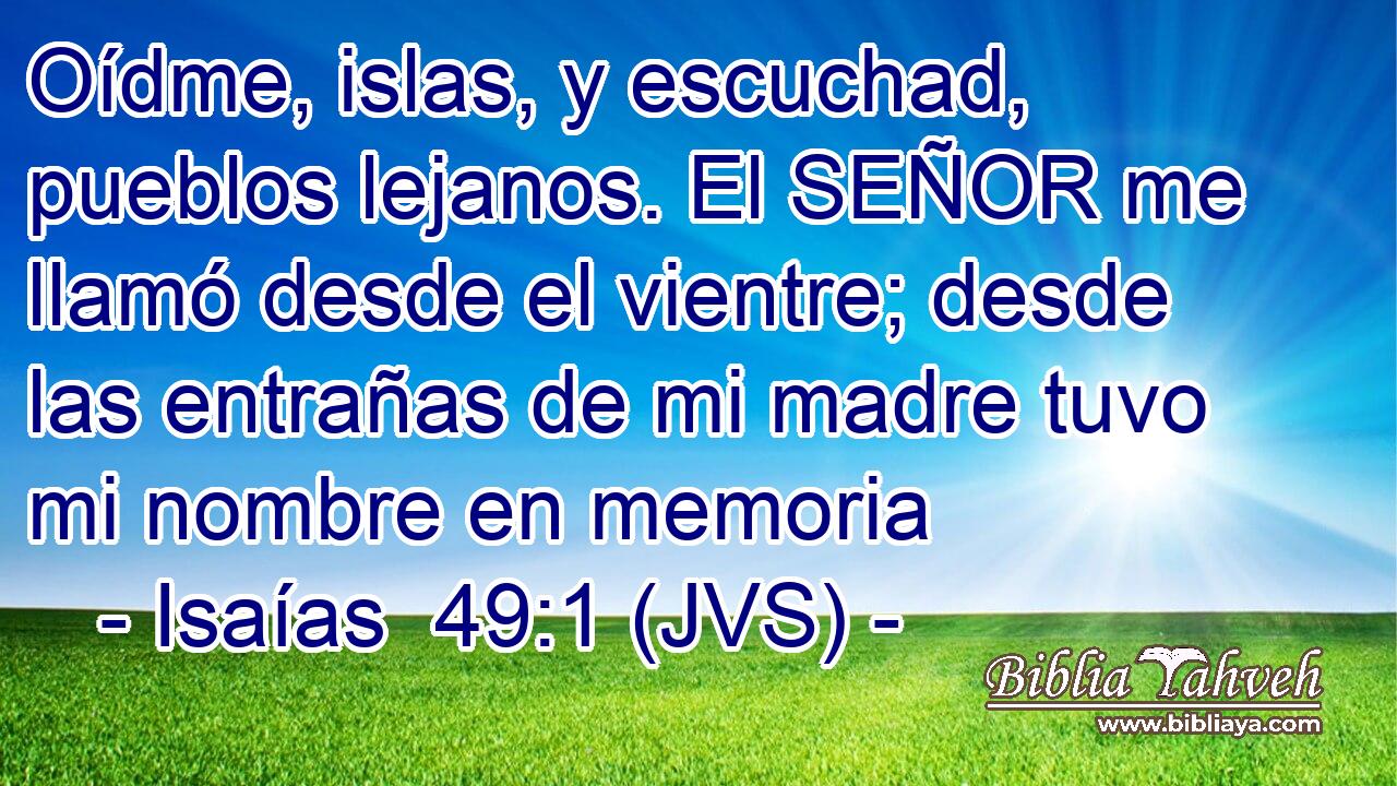 Oídme, islas, y escuchad, pueblos lejanos. El SEÑOR me llamó desde el vientre; desde las entrañas de mi madre tuvo mi nombre en memoria