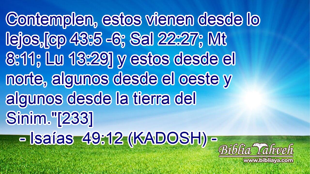  Contemplen, estos vienen desde lo lejos,[cp 43:5 -6; Sal 22:27; Mt 8:11; Lu 13:29] y estos desde el norte, algunos desde el oeste y algunos desde la tierra del Sinim.
