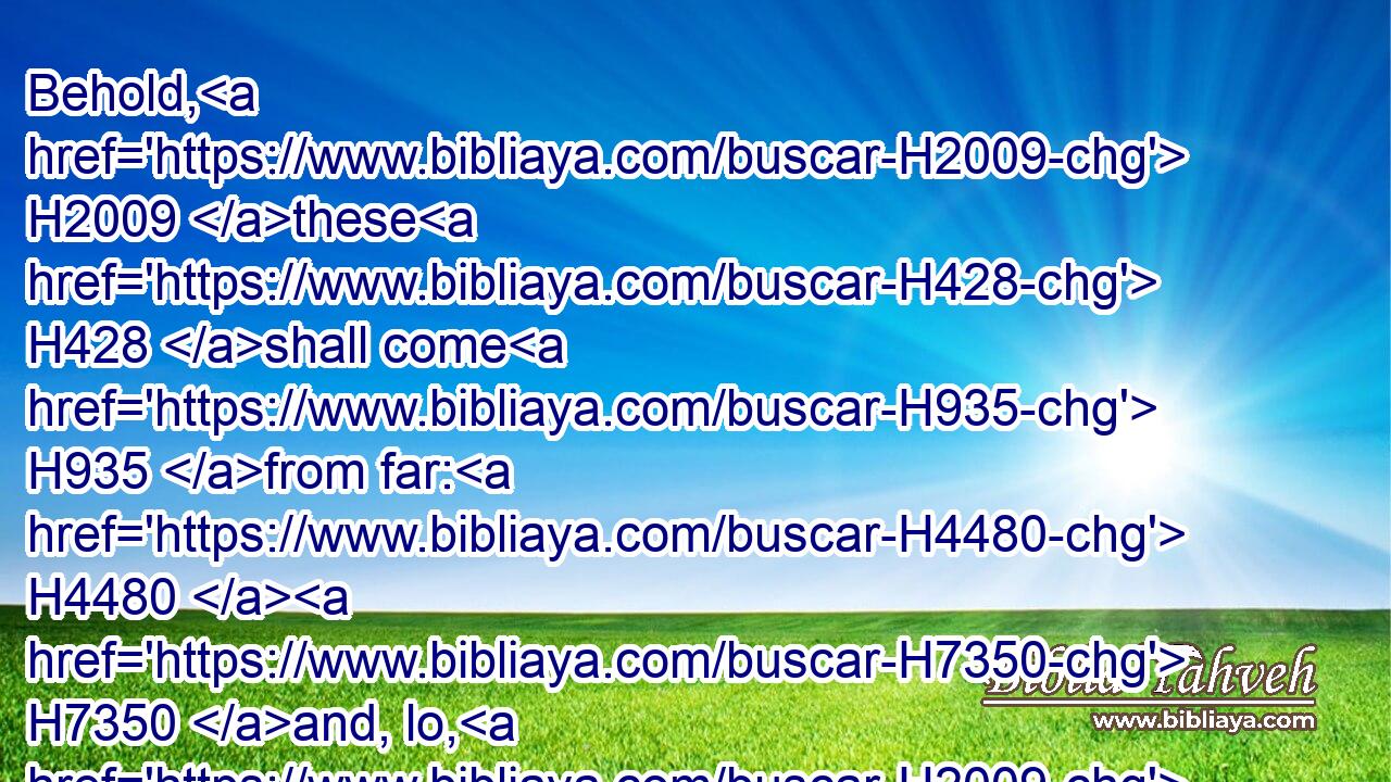 Behold, H2009 these H428 shall come H935 from far: H4480  H7350 and, lo, H2009 these H428 from the north H4480  H6828 and from the west; H4480  H3220 and these H428 from the land H4480  H776 of Sinim.H5515