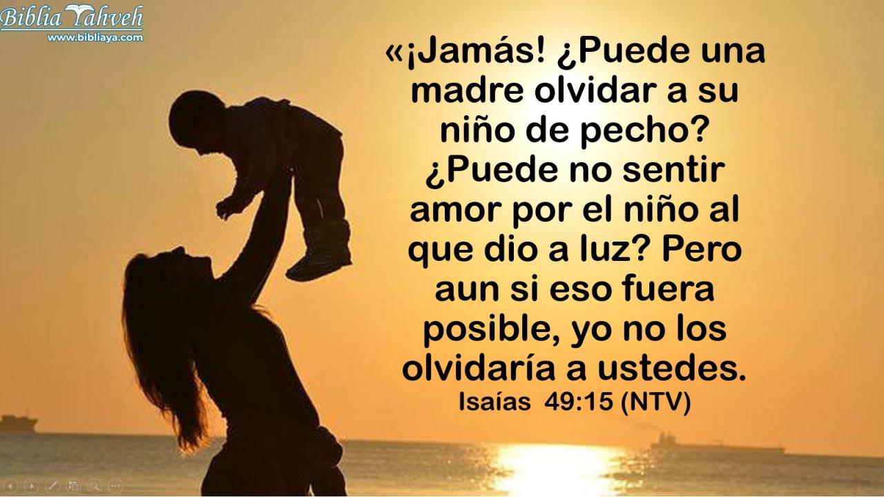 «¡Jamás! ¿Puede una madre olvidar a su niño de pecho? ¿Puede no sentir amor por el niño al que dio a luz? Pero aun si eso fuera posible, yo no los olvidaría a ustedes.