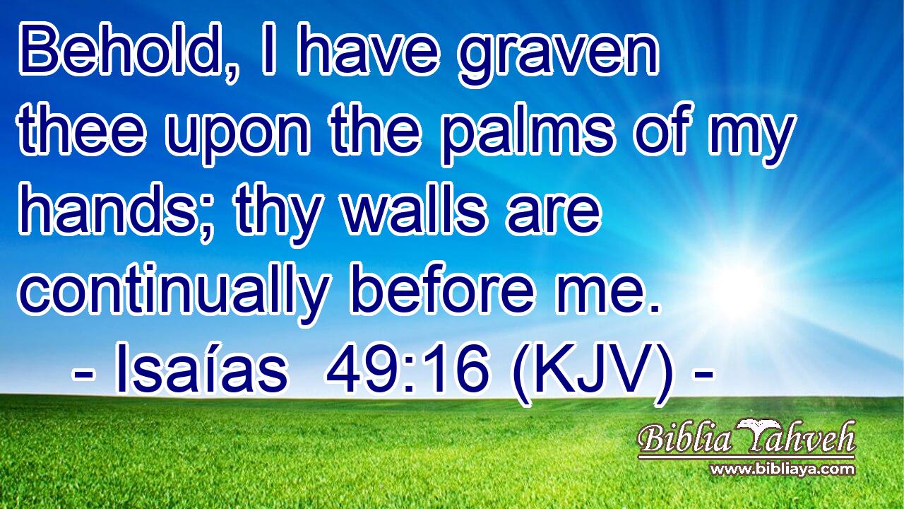 Behold, I have graven thee upon the palms of my hands; thy walls are continually before me.