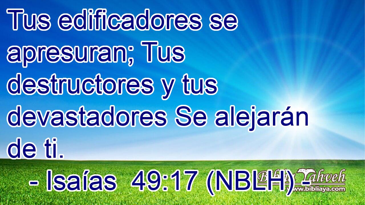  Tus edificadores se apresuran; Tus destructores y tus devastadores Se alejarán de ti. 
