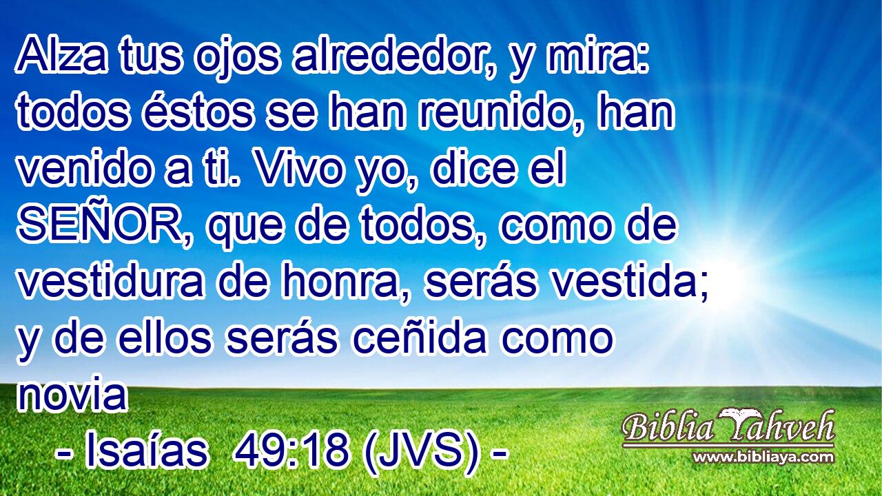Alza tus ojos alrededor, y mira: todos éstos se han reunido, han venido a ti. Vivo yo, dice el SEÑOR, que de todos, como de vestidura de honra, serás vestida; y de ellos serás ceñida como novia