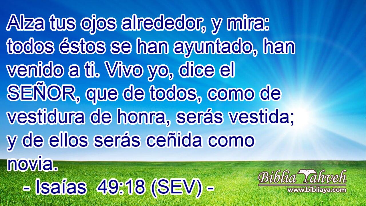 Alza tus ojos alrededor, y mira: todos éstos se han ayuntado, han venido a ti. Vivo yo, dice el SEÑOR, que de todos, como de vestidura de honra, serás vestida; y de ellos serás ceñida como novia.