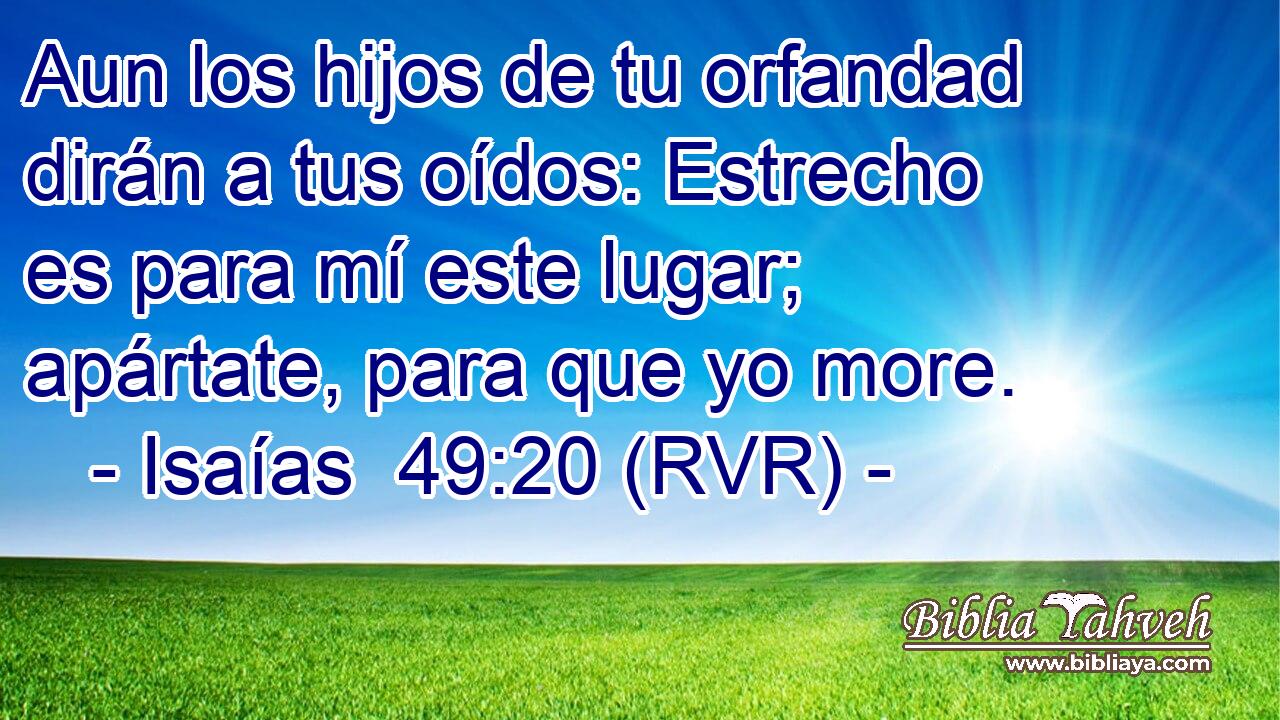 Aun los hijos de tu orfandad dirán a tus oídos: Estrecho es para mí este lugar; apártate, para que yo more.