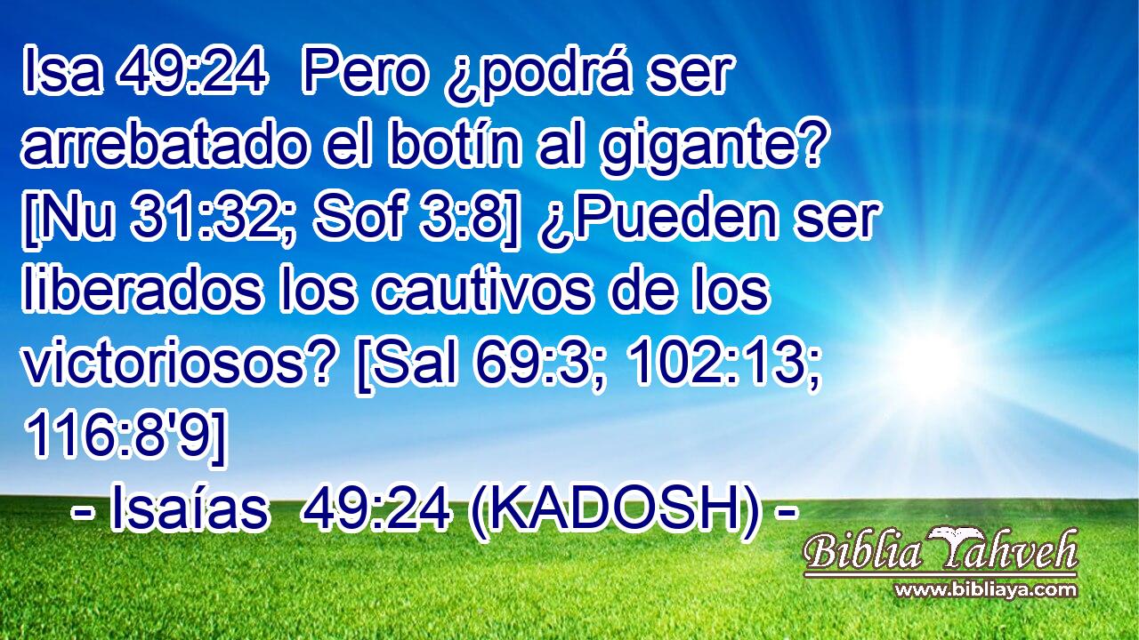  Pero ¿podrá ser arrebatado el botín al gigante? [Nu 31:32; Sof 3:8] ¿Pueden ser liberados los cautivos de los victoriosos? [Sal 69:3; 102:13; 116:8'9] 