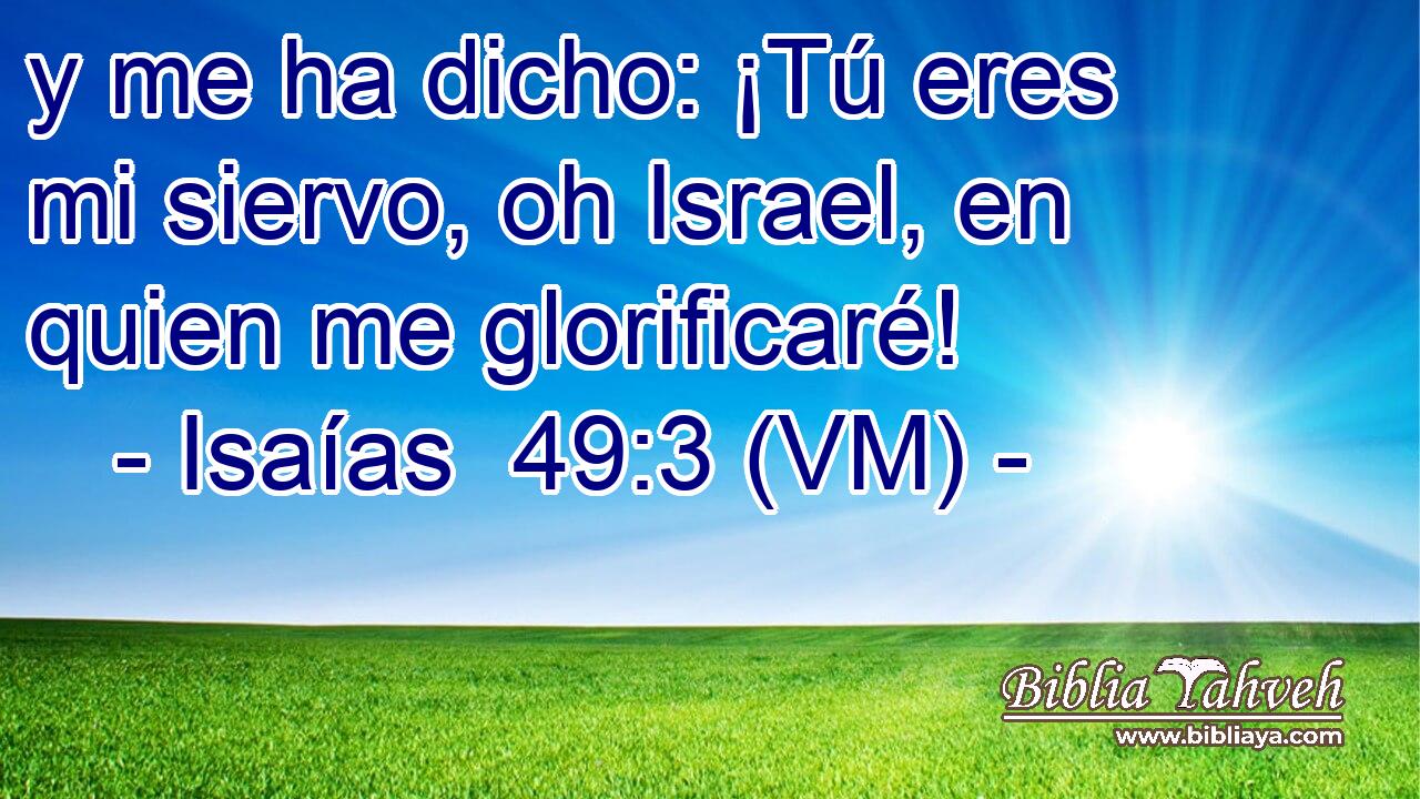  y me ha dicho: ¡Tú eres mi siervo, oh Israel, en quien me glorificaré! 