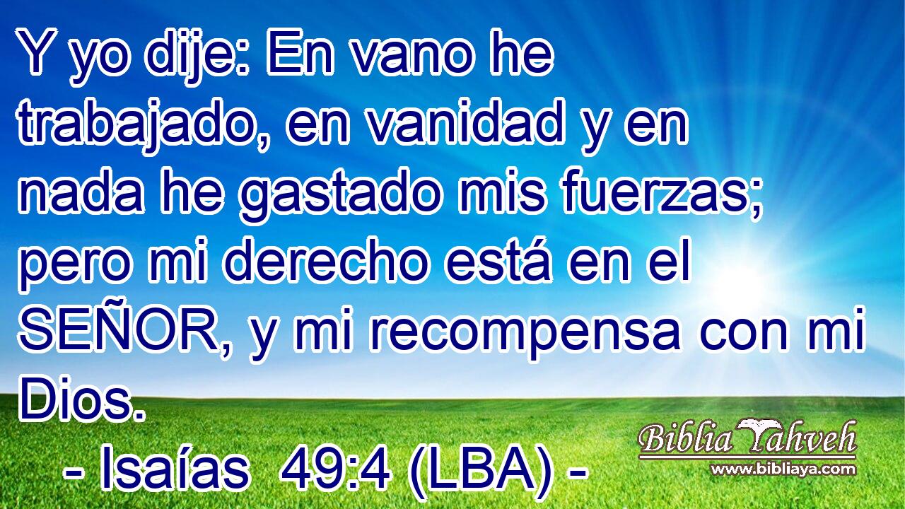 Y yo dije: En vano he trabajado, en vanidad y en nada he gastado mis fuerzas; pero mi derecho está en el SEÑOR, y mi recompensa con mi Dios.