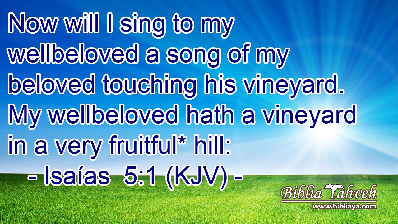 Now will I sing to my wellbeloved a song of my beloved touching his vineyard. My wellbeloved hath a vineyard in a very fruitful* hill: