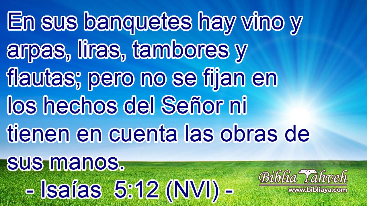  En sus banquetes hay vino y arpas, liras, tambores y flautas; pero no se fijan en los hechos del Señor ni tienen en cuenta las obras de sus manos. 