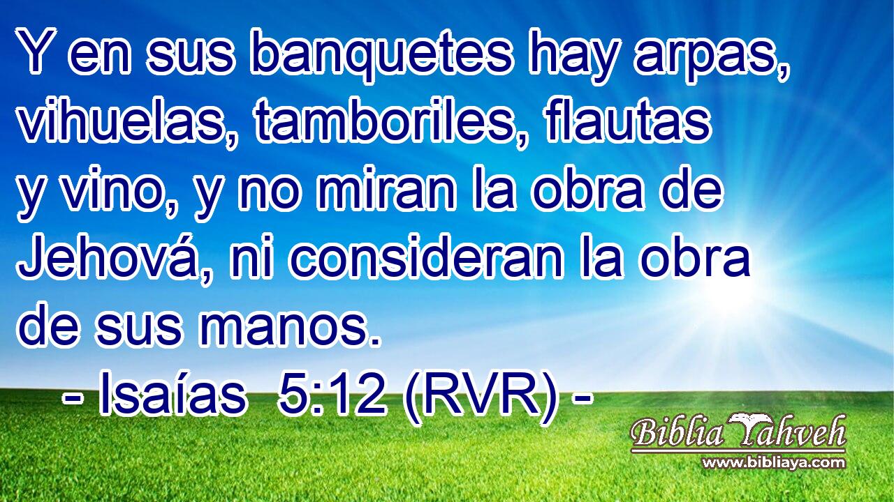 Y en sus banquetes hay arpas, vihuelas, tamboriles, flautas y vino, y no miran la obra de Jehová, ni consideran la obra de sus manos.