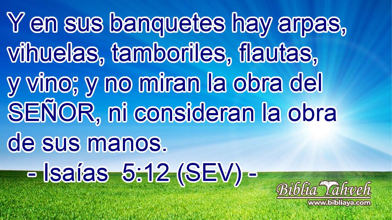 Y en sus banquetes hay arpas, vihuelas, tamboriles, flautas, y vino; y no miran la obra del SEÑOR, ni consideran la obra de sus manos.