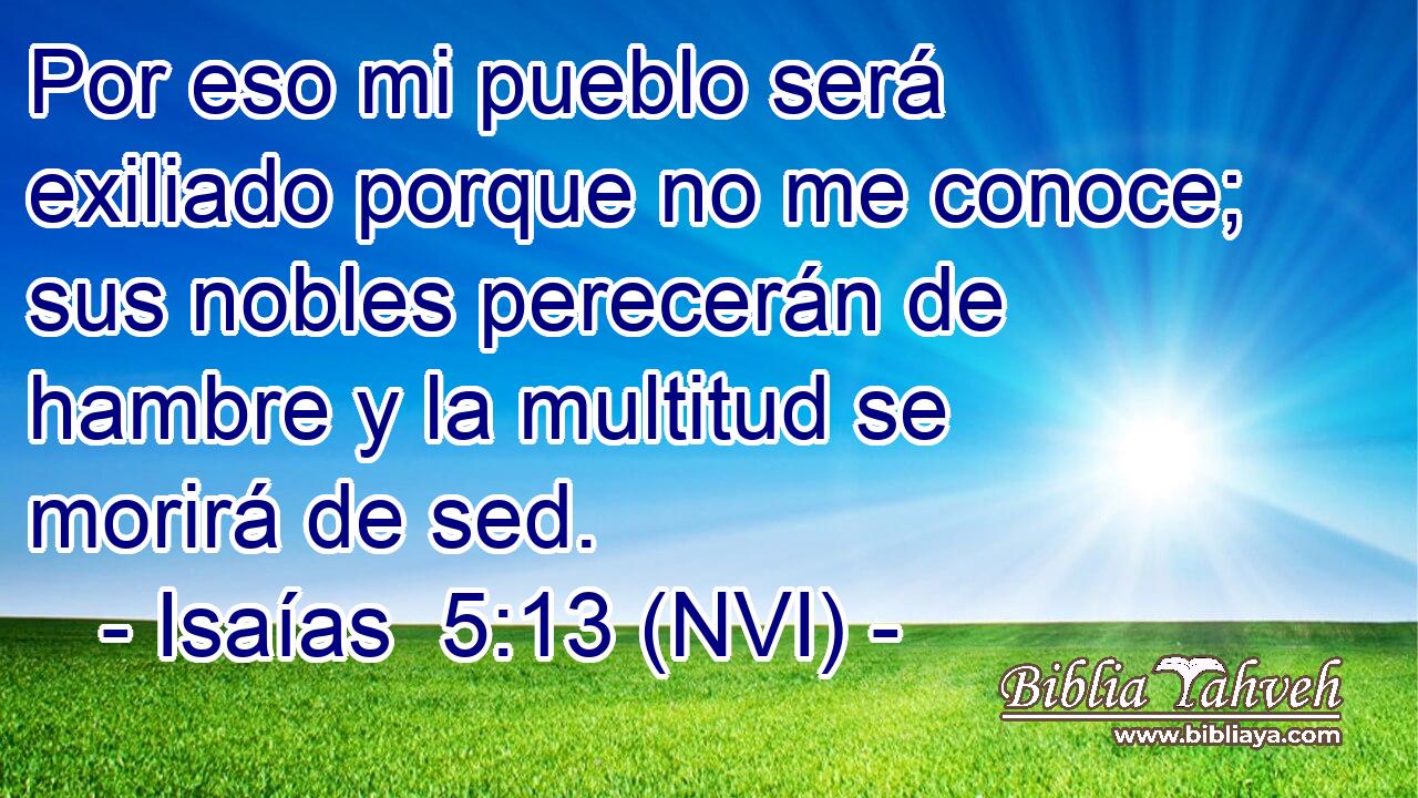  Por eso mi pueblo será exiliado porque no me conoce; sus nobles perecerán de hambre y la multitud se morirá de sed. 