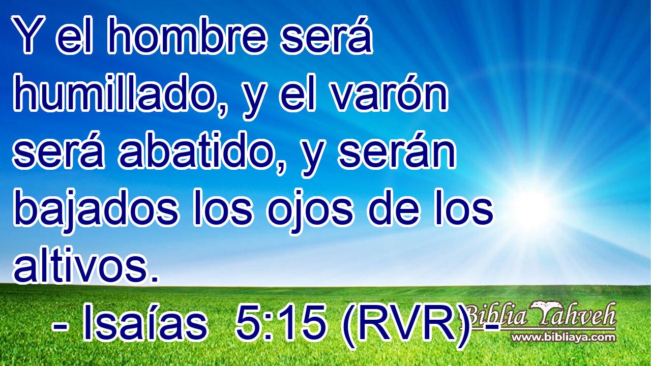 Y el hombre será humillado, y el varón será abatido, y serán bajados los ojos de los altivos.