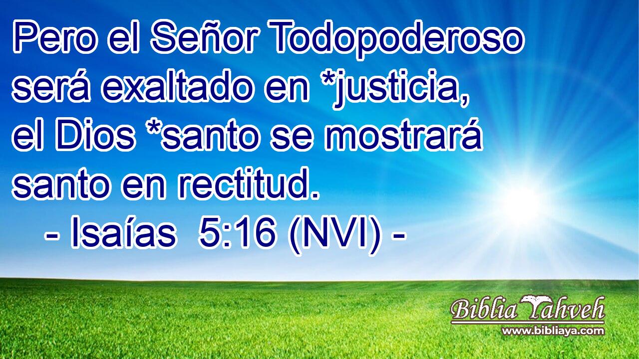  Pero el Señor Todopoderoso será exaltado en *justicia, el Dios *santo se mostrará santo en rectitud. 