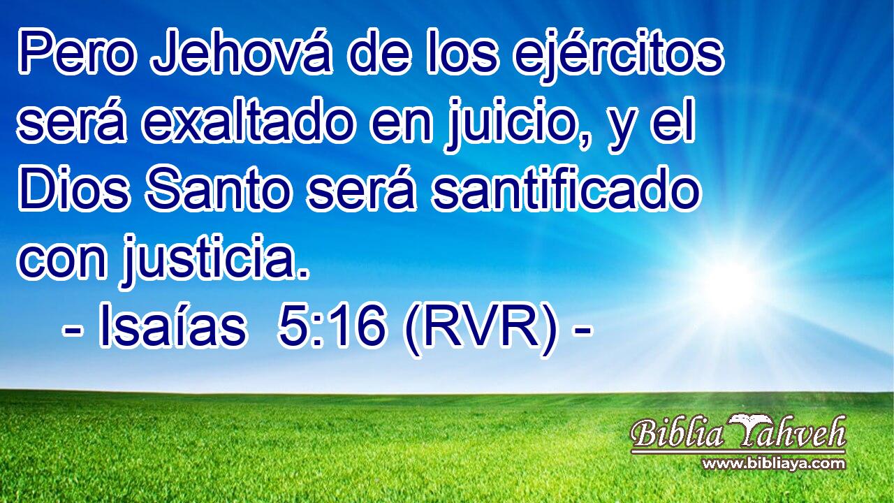 Pero Jehová de los ejércitos será exaltado en juicio, y el Dios Santo será santificado con justicia.