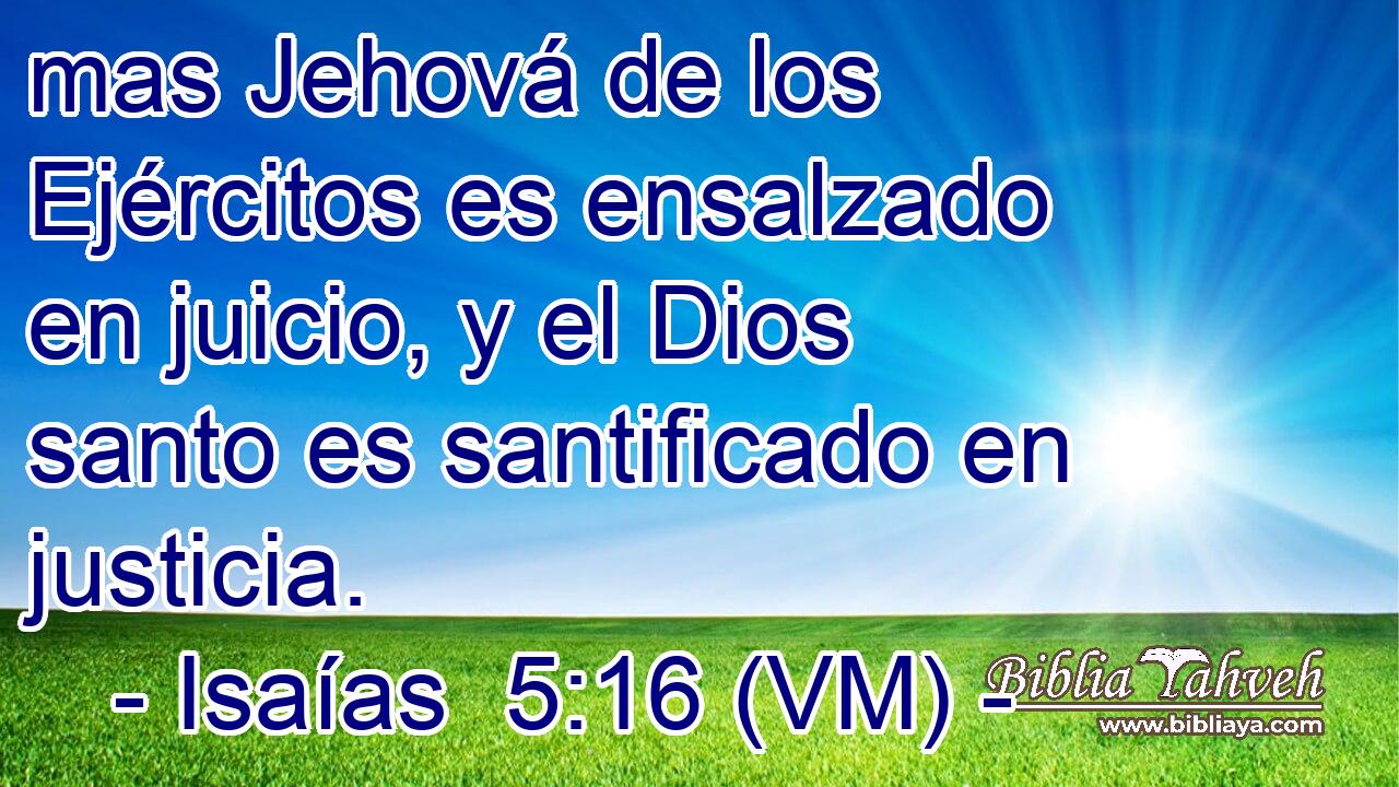  mas Jehová de los Ejércitos es ensalzado en juicio, y el Dios santo es santificado en justicia. 