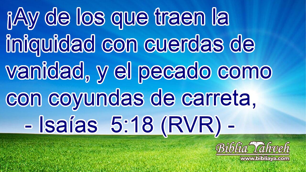 ¡Ay de los que traen la iniquidad con cuerdas de vanidad, y el pecado como con coyundas de carreta,