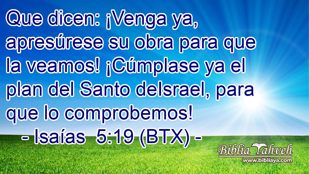 Que dicen: ¡Venga ya, apresúrese su obra para que la veamos! ¡Cúmplase ya el plan del Santo deIsrael, para que lo comprobemos!