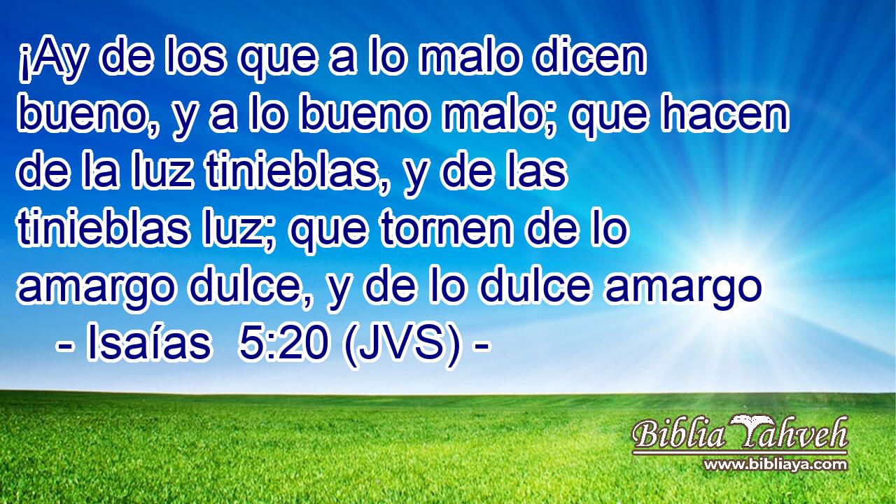 ¡Ay de los que a lo malo dicen bueno, y a lo bueno malo; que hacen de la luz tinieblas, y de las tinieblas luz; que tornen de lo amargo dulce, y de lo dulce amargo