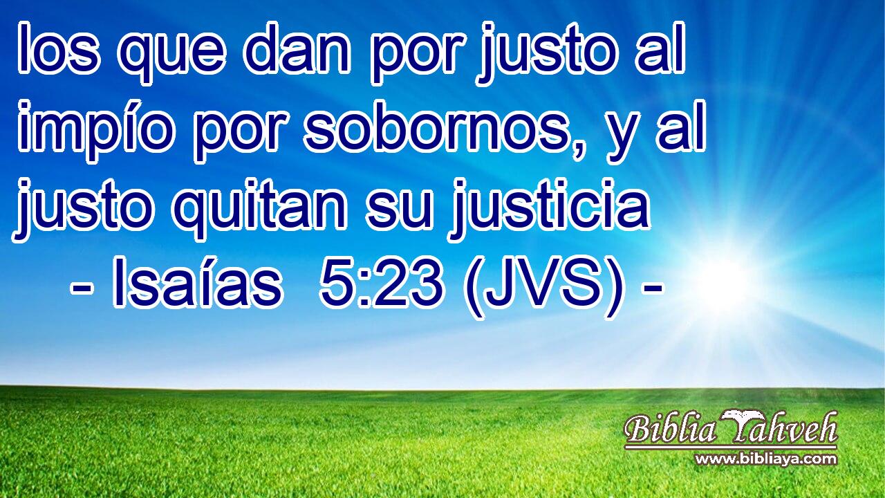 los que dan por justo al impío por sobornos, y al justo quitan su justicia