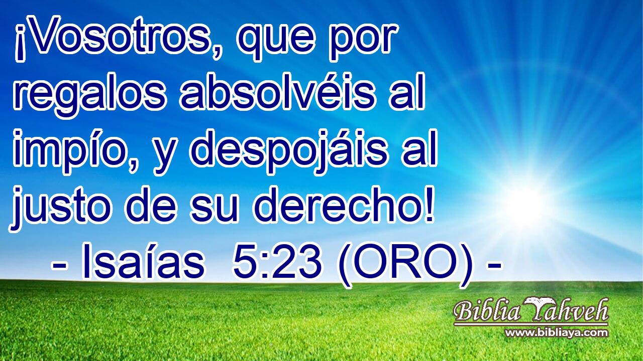  ¡Vosotros, que por regalos absolvéis al impío, y despojáis al justo de su derecho! 