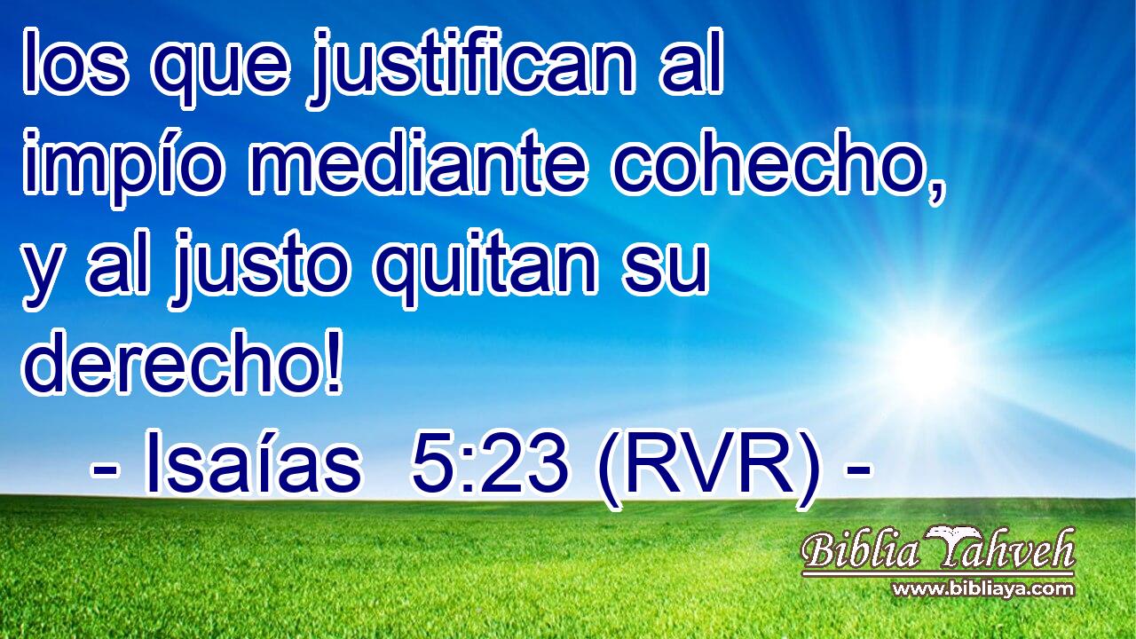 los que justifican al impío mediante cohecho, y al justo quitan su derecho!