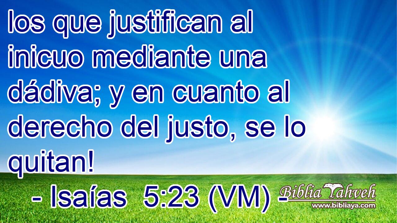  los que justifican al inicuo mediante una dádiva; y en cuanto al derecho del justo, se lo quitan! 