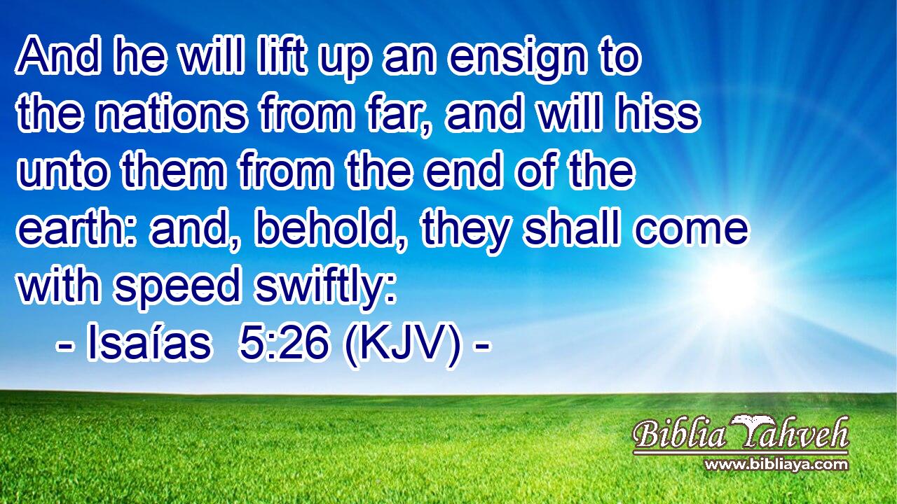 And he will lift up an ensign to the nations from far, and will hiss unto them from the end of the earth: and, behold, they shall come with speed swiftly: