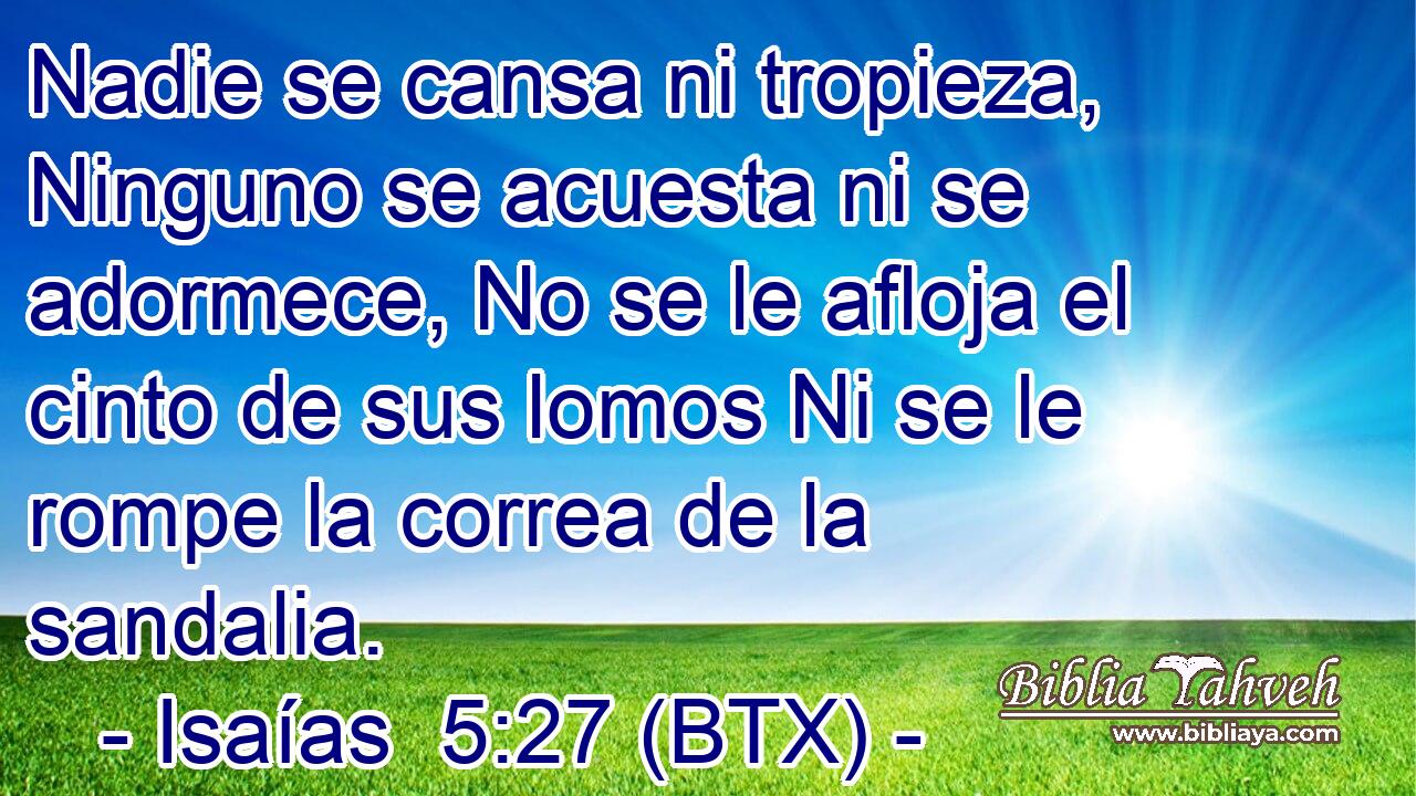 Nadie se cansa ni tropieza, Ninguno se acuesta ni se adormece, No se le afloja el cinto de sus lomos Ni se le rompe la correa de la sandalia.