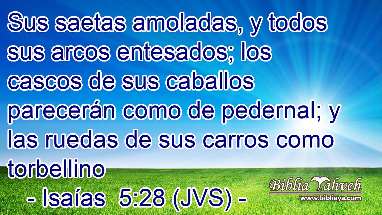 Sus saetas amoladas, y todos sus arcos entesados; los cascos de sus caballos parecerán como de pedernal; y las ruedas de sus carros como torbellino