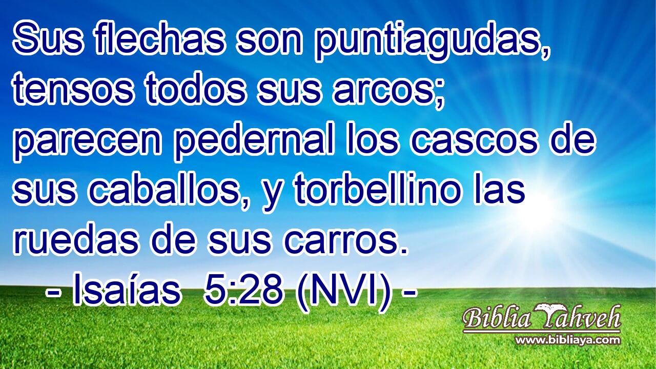  Sus flechas son puntiagudas, tensos todos sus arcos; parecen pedernal los cascos de sus caballos, y torbellino las ruedas de sus carros. 
