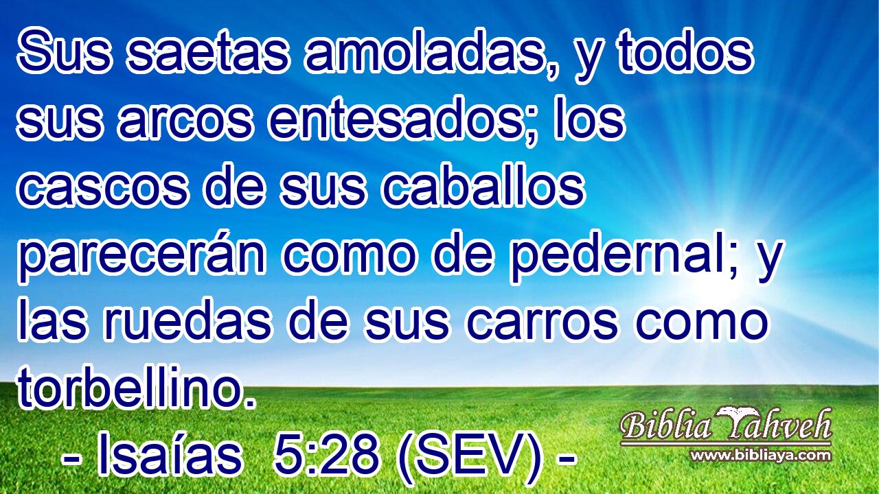 Sus saetas amoladas, y todos sus arcos entesados; los cascos de sus caballos parecerán como de pedernal; y las ruedas de sus carros como torbellino.