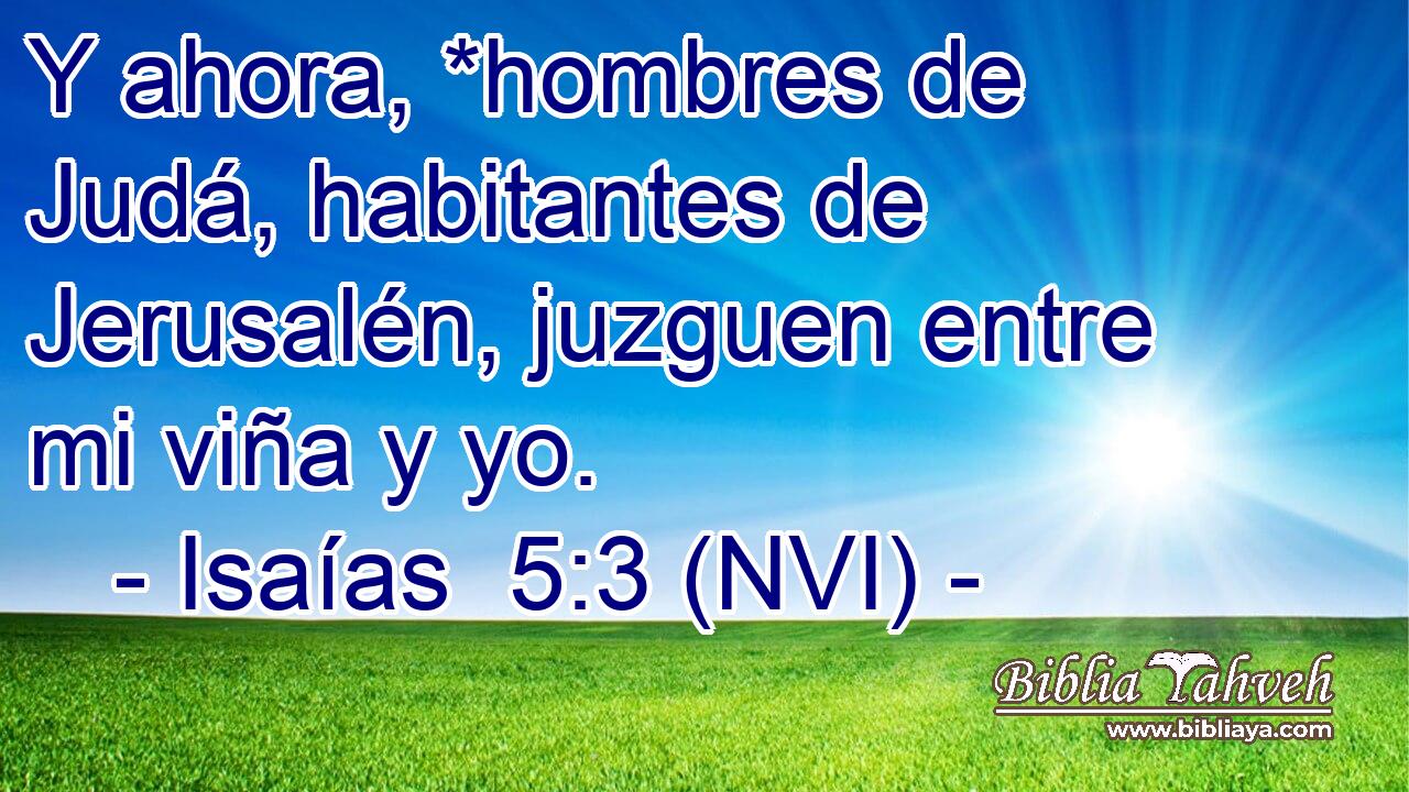  Y ahora, *hombres de Judá, habitantes de Jerusalén, juzguen entre mi viña y yo. 
