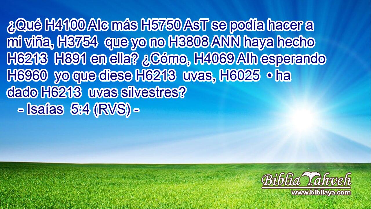 ¿Qué H4100 AIc más H5750 AsT se podía hacer a mi viña, H3754  que yo no H3808 ANN haya hecho H6213  H891 en ella? ¿Cómo, H4069 AIh esperando H6960  yo que diese H6213  uvas, H6025  • ha dado H6213  uvas silvestres? 