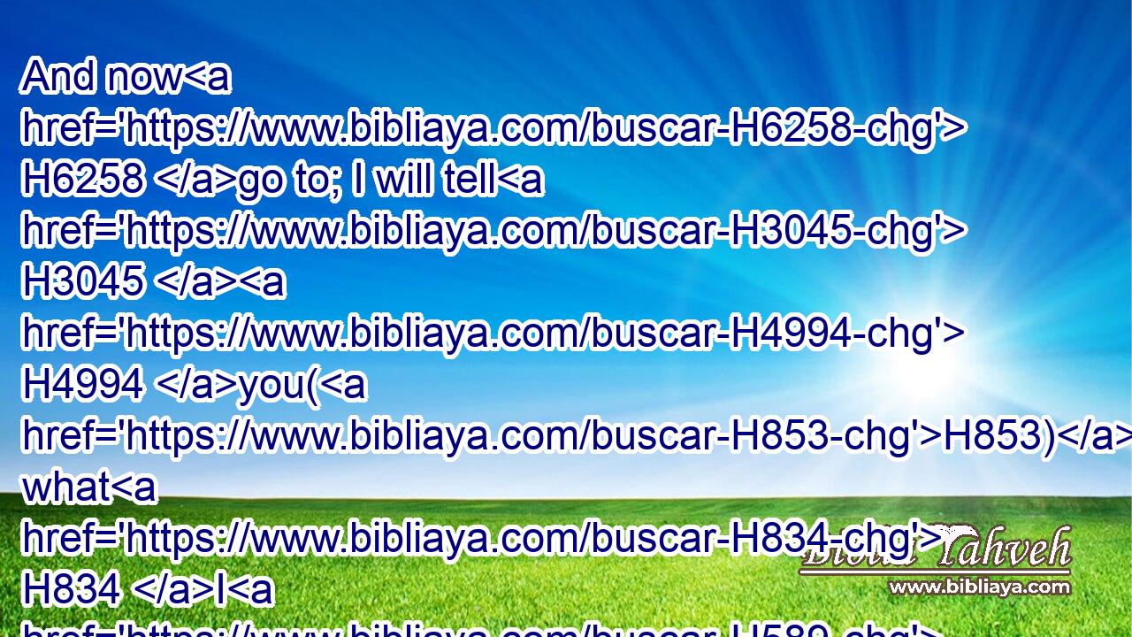 And now H6258 go to; I will tell H3045  H4994 you(H853) what H834 I H589 will do H6213 to my vineyard: H3754 I will take away H5493 the hedge H4881 thereof, and it shall be H1961 eaten up; H1197 and break down H6555 the wall H1447 thereof, and it shall be H1961 trodden down:H4823
