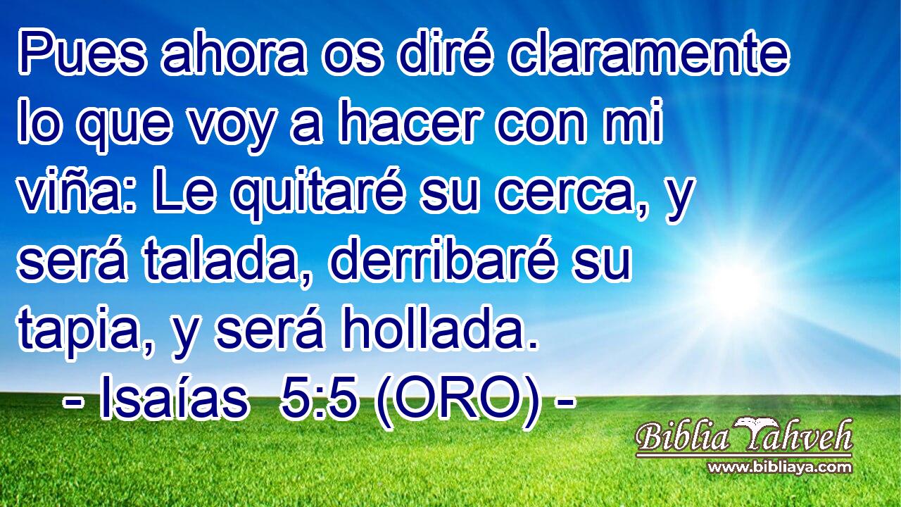  Pues ahora os diré claramente lo que voy a hacer con mi viña: Le quitaré su cerca, y será talada, derribaré su tapia, y será hollada. 