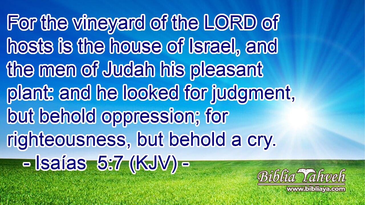 For the vineyard of the LORD of hosts is the house of Israel, and the men of Judah his pleasant plant: and he looked for judgment, but behold oppression; for righteousness, but behold a cry.